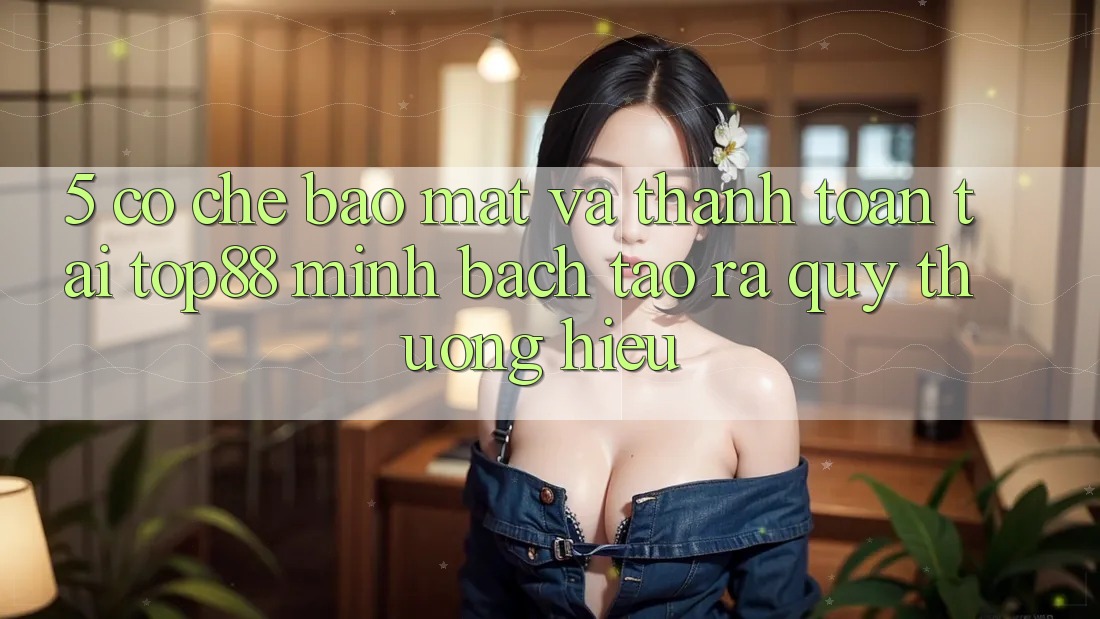 5. Cơ Chế Bảo Mật Và Thanh toán Tại Top88 - Minh bạch Tạo ra Quý thương Hiệu 5. Cơ Chế Bảo Mật Và Thanh toán Tại Top88 - Minh bạch Tạo ra Quý thương Hiệu