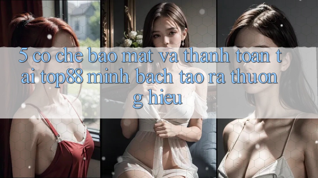 5. Cơ Chế Bảo Mật Và Thanh toán Tại Top88 - Minh bạch Tạo ra Thương Hiệu 5. Cơ Chế Bảo Mật Và Thanh toán Tại Top88 - Minh bạch Tạo ra Thương Hiệu