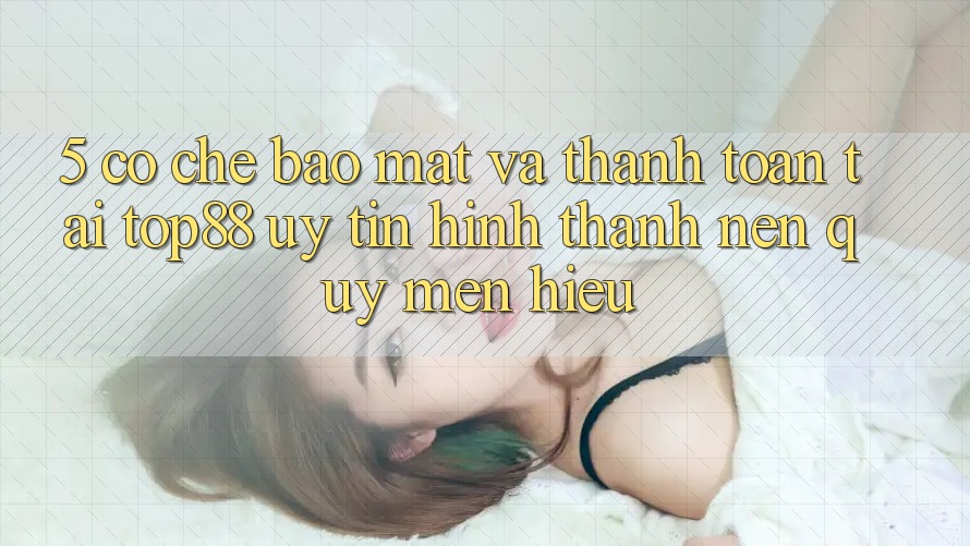 5. Cơ Chế Bảo Mật Và Thanh toán Tại Top88 - Uy Tín Hình thành Nên Quý mến Hiệu 5. Cơ Chế Bảo Mật Và Thanh toán Tại Top88 - Uy Tín Hình thành Nên Quý mến Hiệu