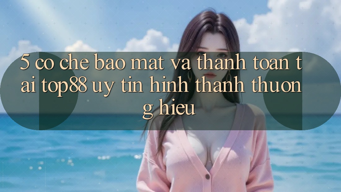 5. Cơ Chế Bảo Mật Và Thanh toán Tại Top88 - Uy Tín Hình thành Thương Hiệu 5. Cơ Chế Bảo Mật Và Thanh toán Tại Top88 - Uy Tín Hình thành Thương Hiệu