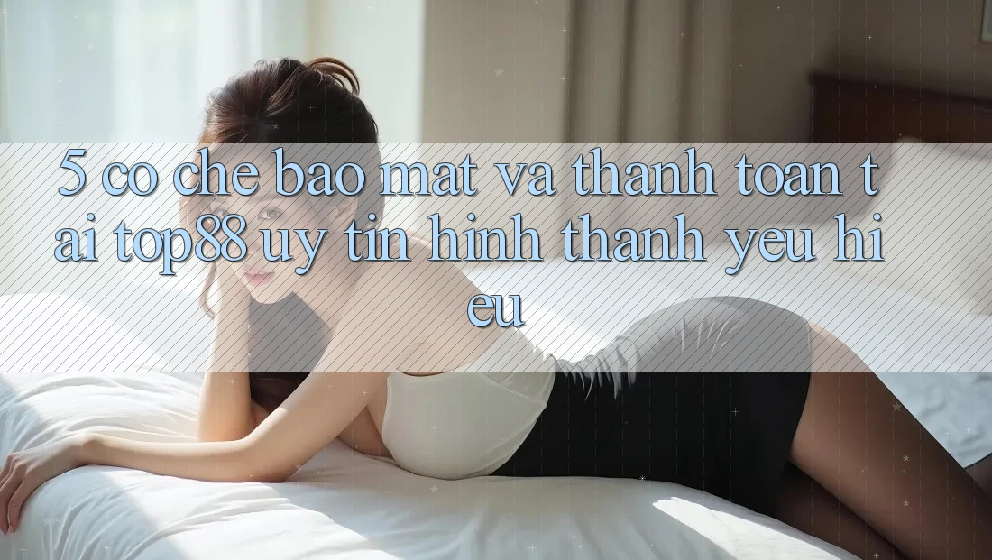 5. Cơ Chế Bảo Mật Và Thanh toán Tại Top88 - Uy Tín Hình thành Yêu Hiệu 5. Cơ Chế Bảo Mật Và Thanh toán Tại Top88 - Uy Tín Hình thành Yêu Hiệu