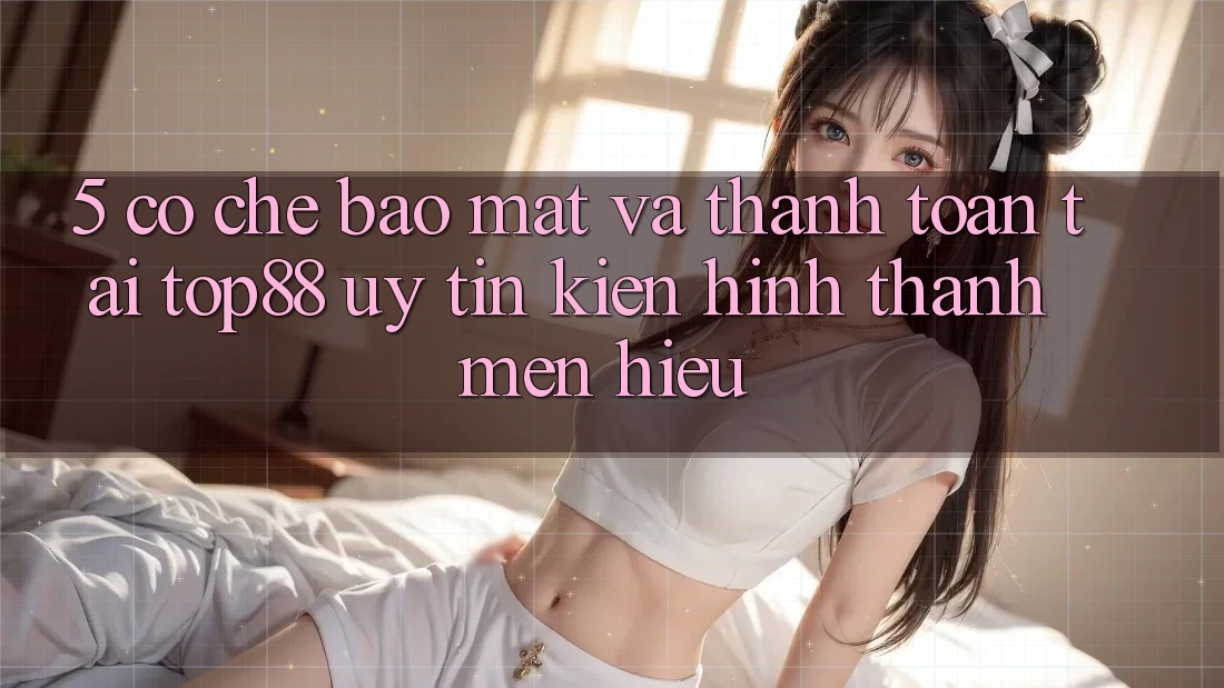 5. Cơ Chế Bảo Mật Và Thanh toán Tại Top88 - Uy Tín Kiến hình thành Mến Hiệu 5. Cơ Chế Bảo Mật Và Thanh toán Tại Top88 - Uy Tín Kiến hình thành Mến Hiệu