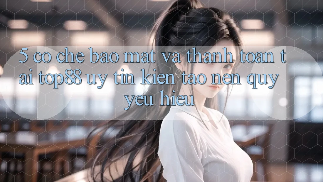 5. Cơ Chế Bảo Mật Và Thanh toán Tại Top88 - Uy tín Kiến tạo Nên Quý yêu Hiệu 5. Cơ Chế Bảo Mật Và Thanh toán Tại Top88 - Uy tín Kiến tạo Nên Quý yêu Hiệu