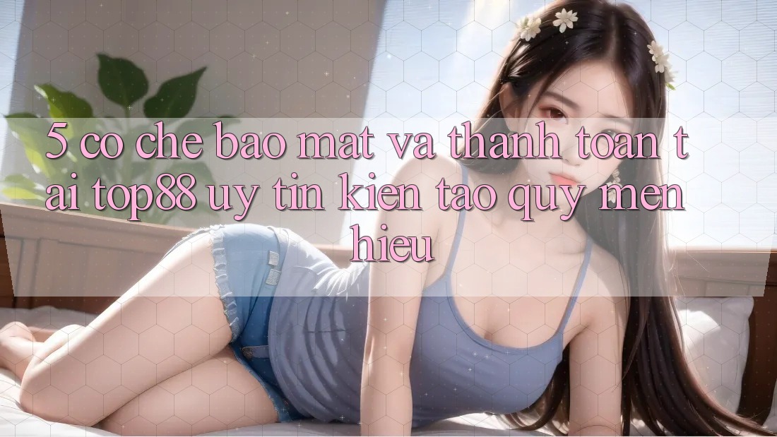 5. Cơ Chế Bảo Mật Và Thanh toán Tại Top88 - Uy Tín Kiến tạo Quý mến Hiệu 5. Cơ Chế Bảo Mật Và Thanh toán Tại Top88 - Uy Tín Kiến tạo Quý mến Hiệu