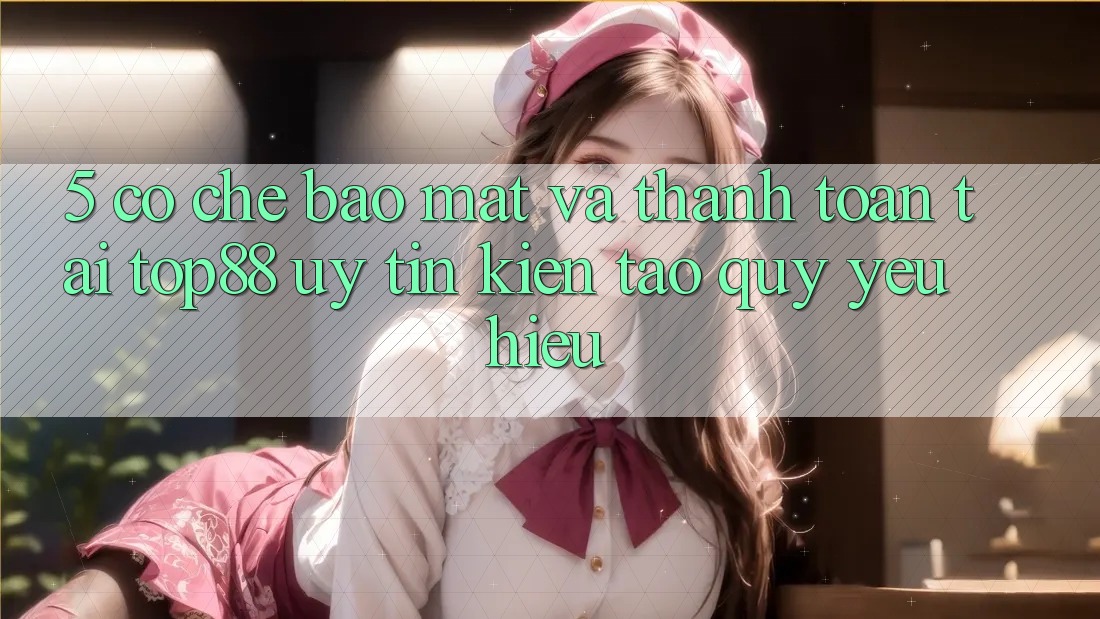 5. Cơ Chế Bảo Mật Và Thanh toán Tại Top88 - Uy Tín Kiến tạo Quý yêu Hiệu 5. Cơ Chế Bảo Mật Và Thanh toán Tại Top88 - Uy Tín Kiến tạo Quý yêu Hiệu