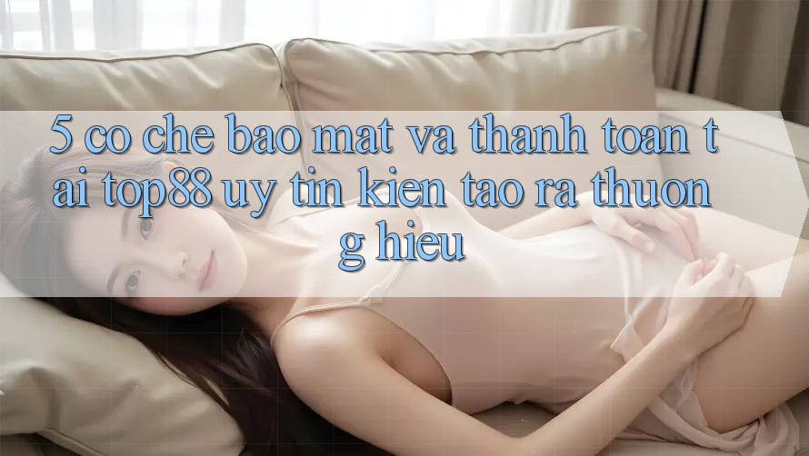 5. Cơ Chế Bảo Mật Và Thanh toán Tại Top88 - Uy Tín Kiến tạo ra Thương Hiệu 5. Cơ Chế Bảo Mật Và Thanh toán Tại Top88 - Uy Tín Kiến tạo ra Thương Hiệu