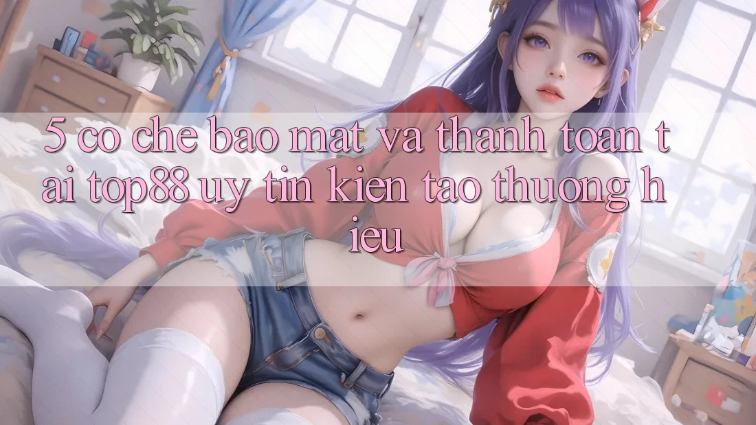 5. Cơ Chế Bảo Mật Và Thanh toán Tại Top88 - Uy Tín Kiến tạo Thương Hiệu