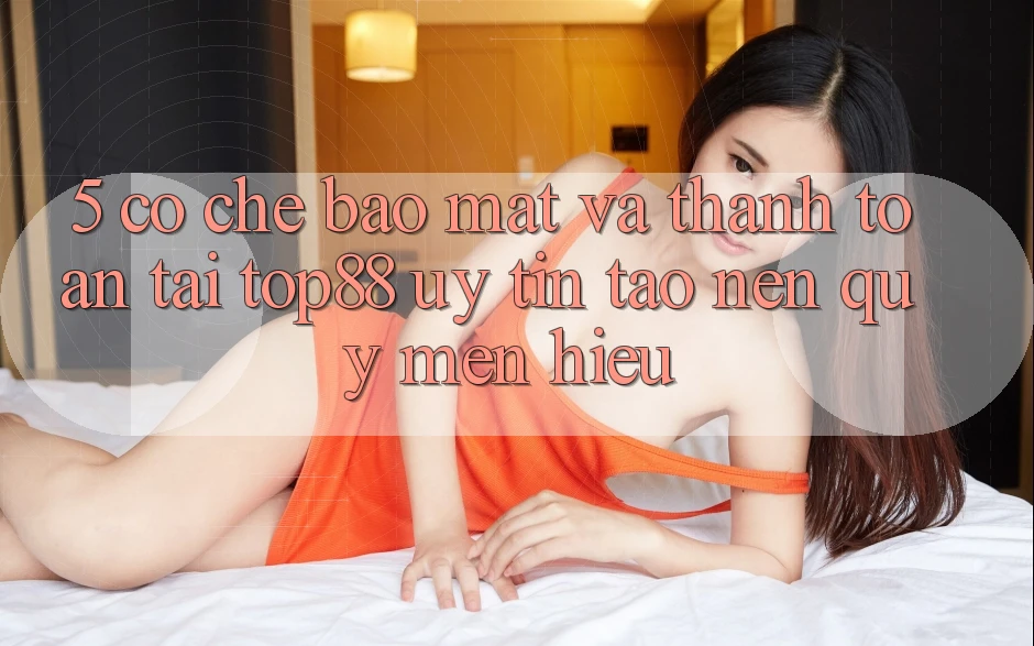 5. Cơ Chế Bảo Mật Và Thanh toán Tại Top88 - Uy tín Tạo nên Quý mến Hiệu 5. Cơ Chế Bảo Mật Và Thanh toán Tại Top88 - Uy tín Tạo nên Quý mến Hiệu