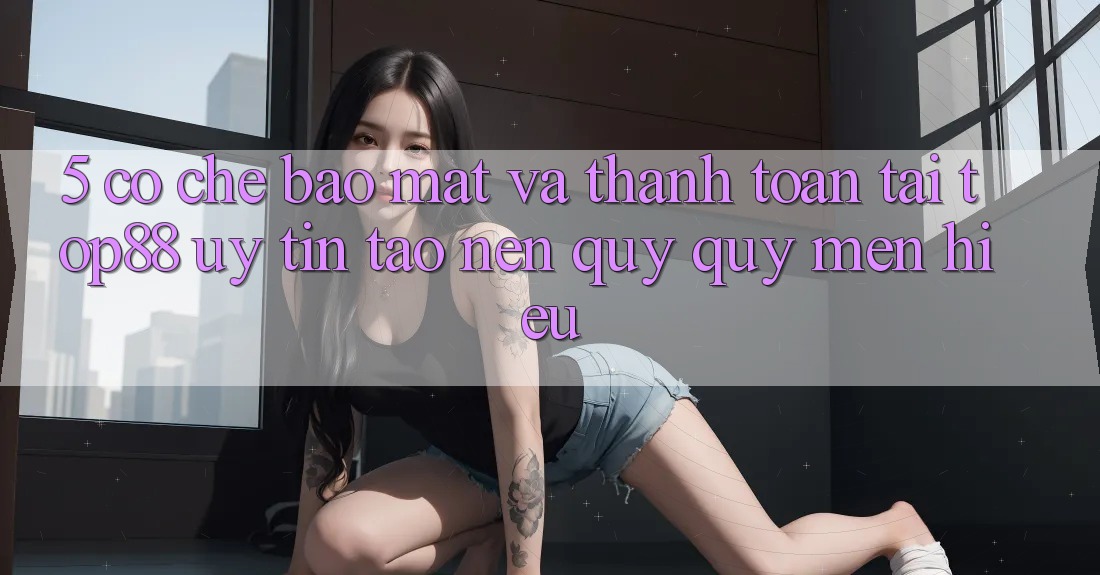 5. Cơ Chế Bảo Mật Và Thanh toán Tại Top88 - Uy Tín Tạo Nên Quý quý mến Hiệu 5. Cơ Chế Bảo Mật Và Thanh toán Tại Top88 - Uy Tín Tạo Nên Quý quý mến Hiệu
