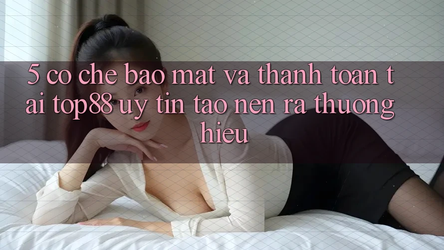 5. Cơ Chế Bảo Mật Và Thanh toán Tại Top88 - Uy tín Tạo nên ra Thương Hiệu 5. Cơ Chế Bảo Mật Và Thanh toán Tại Top88 - Uy tín Tạo nên ra Thương Hiệu