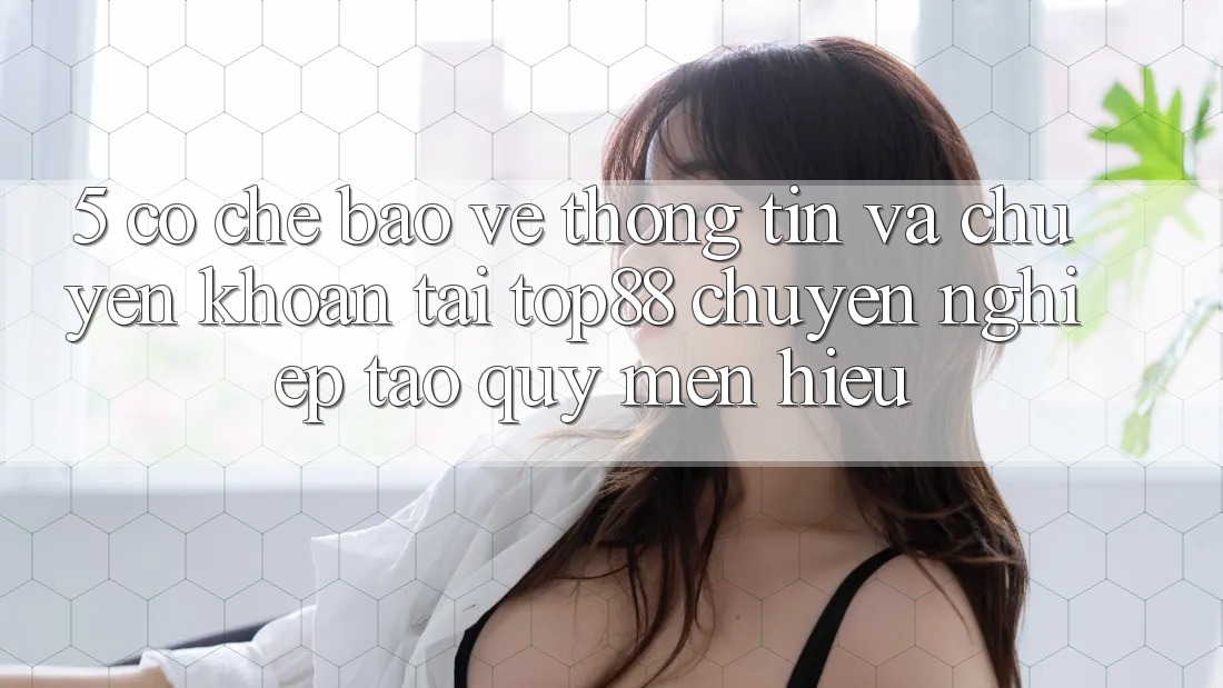5. Cơ Chế Bảo vệ thông tin Và Chuyển khoản Tại Top88 - Chuyên nghiệp Tạo Quý mến Hiệu 5. Cơ Chế Bảo vệ thông tin Và Chuyển khoản Tại Top88 - Chuyên nghiệp Tạo Quý mến Hiệu