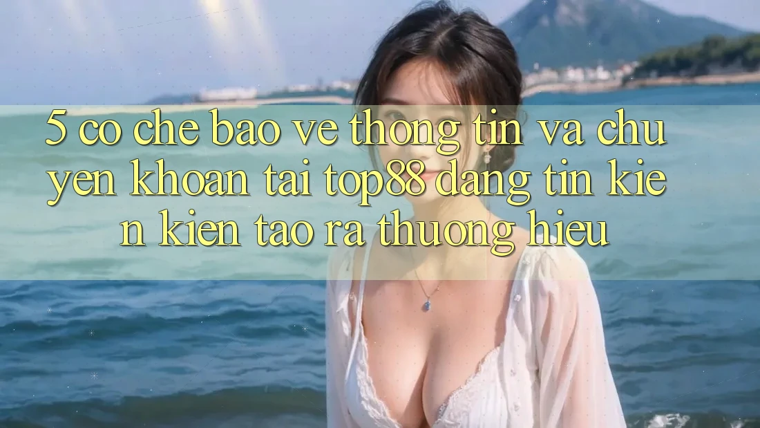 5. Cơ Chế Bảo vệ thông tin Và Chuyển khoản Tại Top88 - Đáng tin Kiến kiến tạo ra Thương Hiệu 5. Cơ Chế Bảo vệ thông tin Và Chuyển khoản Tại Top88 - Đáng tin Kiến kiến tạo ra Thương Hiệu