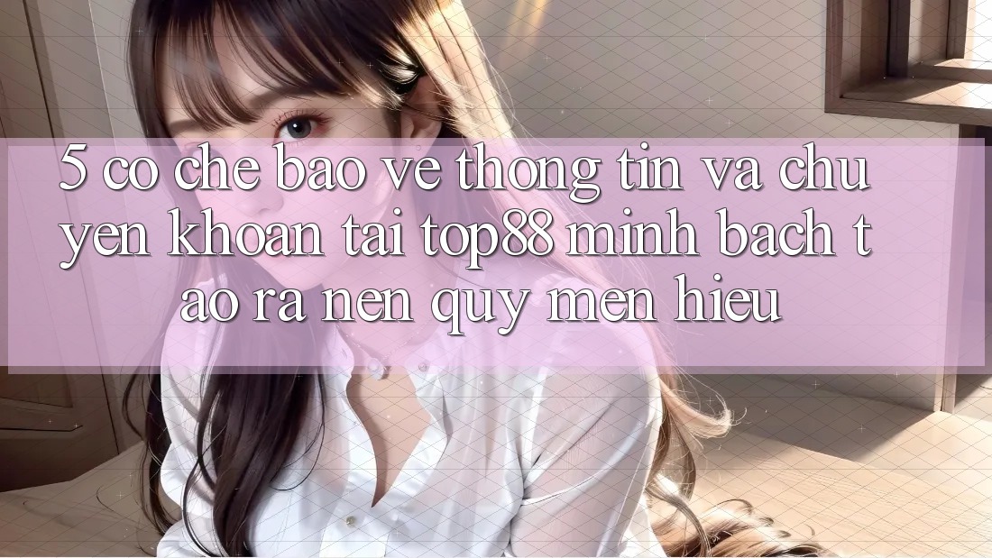 5. Cơ Chế Bảo vệ thông tin Và Chuyển khoản Tại Top88 - Minh bạch Tạo ra Nên Quý mến Hiệu 5. Cơ Chế Bảo vệ thông tin Và Chuyển khoản Tại Top88 - Minh bạch Tạo ra Nên Quý mến Hiệu