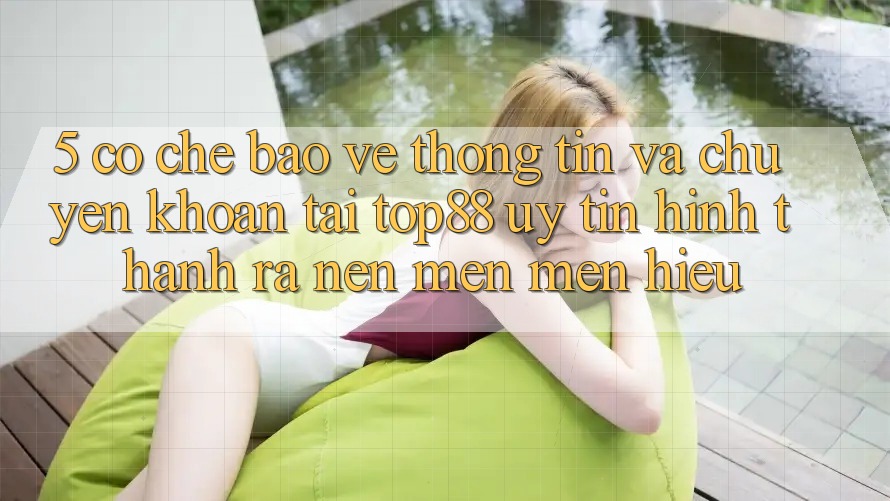 5. Cơ Chế Bảo vệ thông tin Và Chuyển khoản Tại Top88 - Uy Tín Hình thành ra Nên Mến mến Hiệu 5. Cơ Chế Bảo vệ thông tin Và Chuyển khoản Tại Top88 - Uy Tín Hình thành ra Nên Mến mến Hiệu