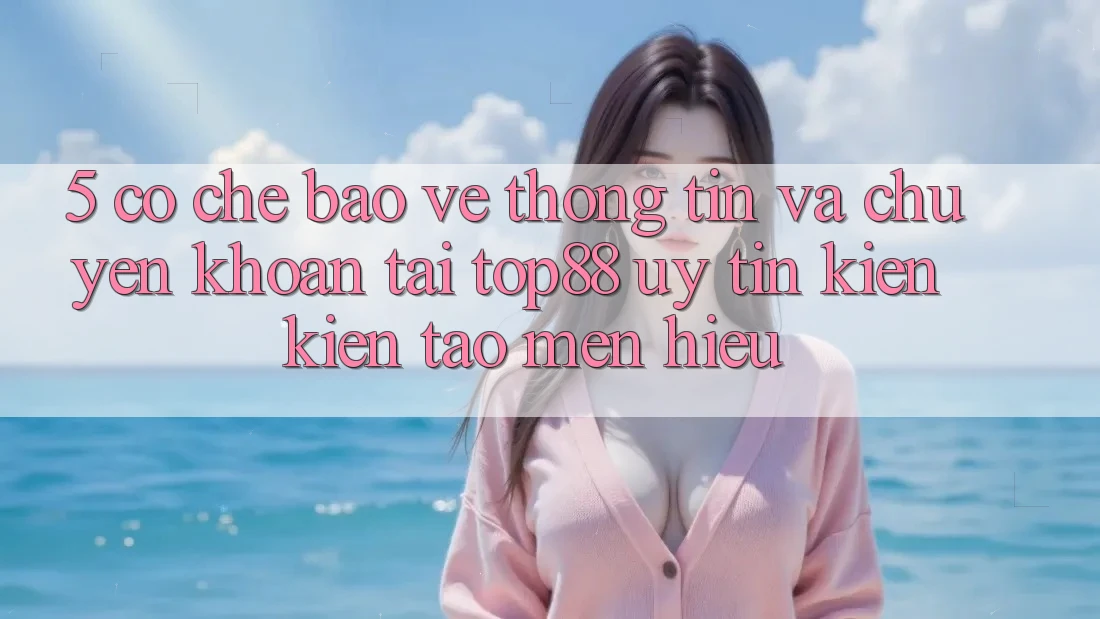 5. Cơ Chế Bảo vệ thông tin Và Chuyển khoản Tại Top88 - Uy Tín Kiến kiến tạo Mến Hiệu 5. Cơ Chế Bảo vệ thông tin Và Chuyển khoản Tại Top88 - Uy Tín Kiến kiến tạo Mến Hiệu