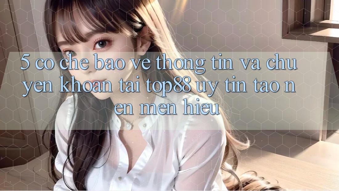 5. Cơ Chế Bảo vệ thông tin Và Chuyển khoản Tại Top88 - Uy Tín Tạo Nên Mến Hiệu