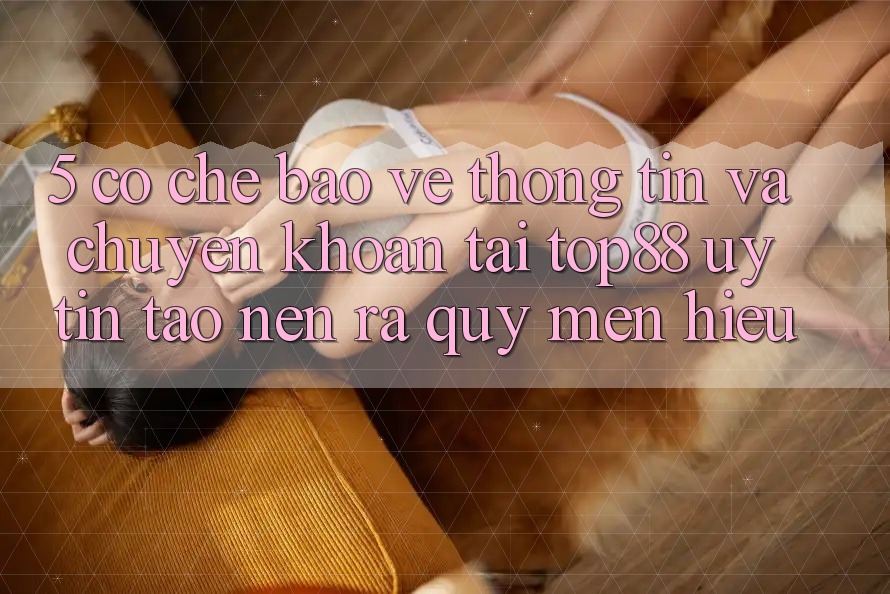 5. Cơ Chế Bảo vệ thông tin Và Chuyển khoản Tại Top88 - Uy Tín Tạo nên ra Quý mến Hiệu 5. Cơ Chế Bảo vệ thông tin Và Chuyển khoản Tại Top88 - Uy Tín Tạo nên ra Quý mến Hiệu
