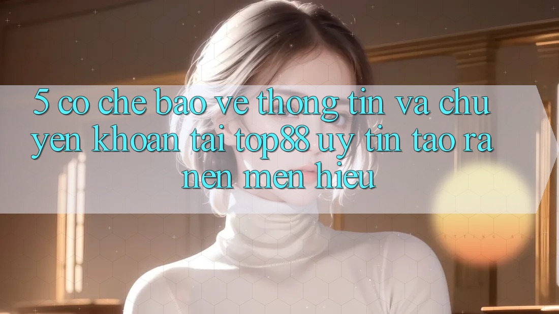 5. Cơ Chế Bảo vệ thông tin Và Chuyển khoản Tại Top88 - Uy Tín Tạo ra Nên Mến Hiệu