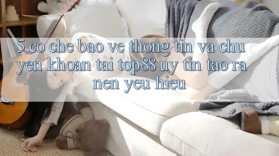 5. Cơ Chế Bảo vệ thông tin Và Chuyển khoản Tại Top88 - Uy Tín Tạo ra Nên Yêu Hiệu 5. Cơ Chế Bảo vệ thông tin Và Chuyển khoản Tại Top88 - Uy Tín Tạo ra Nên Yêu Hiệu