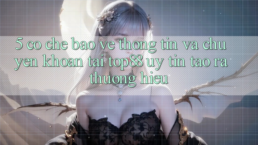 5. Cơ Chế Bảo vệ thông tin Và Chuyển khoản Tại Top88 - Uy Tín Tạo ra Thương Hiệu 5. Cơ Chế Bảo vệ thông tin Và Chuyển khoản Tại Top88 - Uy Tín Tạo ra Thương Hiệu