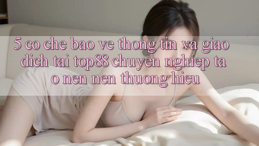 5. Cơ Chế Bảo vệ thông tin Và Giao dịch Tại Top88 - Chuyên nghiệp Tạo nên Nên Thương Hiệu 5. Cơ Chế Bảo vệ thông tin Và Giao dịch Tại Top88 - Chuyên nghiệp Tạo nên Nên Thương Hiệu