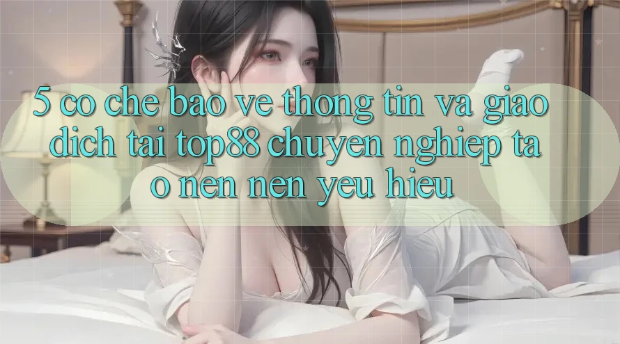 5. Cơ Chế Bảo vệ thông tin Và Giao Dịch Tại Top88 - Chuyên nghiệp Tạo nên Nên Yêu Hiệu