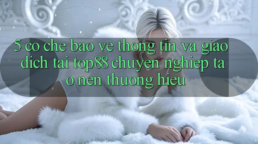 5. Cơ Chế Bảo vệ thông tin Và Giao Dịch Tại Top88 - Chuyên nghiệp Tạo nên Thương Hiệu 5. Cơ Chế Bảo vệ thông tin Và Giao Dịch Tại Top88 - Chuyên nghiệp Tạo nên Thương Hiệu