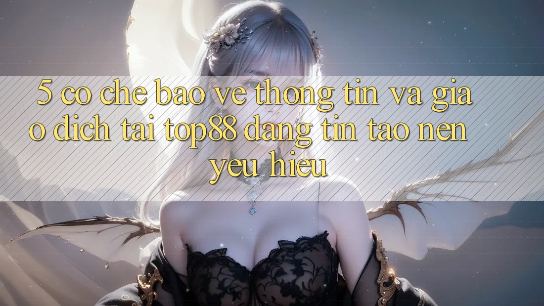 5. Cơ Chế Bảo vệ thông tin Và Giao Dịch Tại Top88 - Đáng tin Tạo Nên Yêu Hiệu 5. Cơ Chế Bảo vệ thông tin Và Giao Dịch Tại Top88 - Đáng tin Tạo Nên Yêu Hiệu