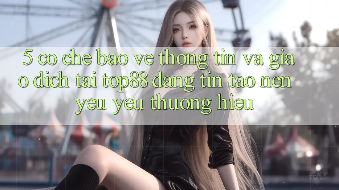 5. Cơ Chế Bảo vệ thông tin Và Giao Dịch Tại Top88 - Đáng tin Tạo Nên Yêu yêu thương Hiệu 5. Cơ Chế Bảo vệ thông tin Và Giao Dịch Tại Top88 - Đáng tin Tạo Nên Yêu yêu thương Hiệu