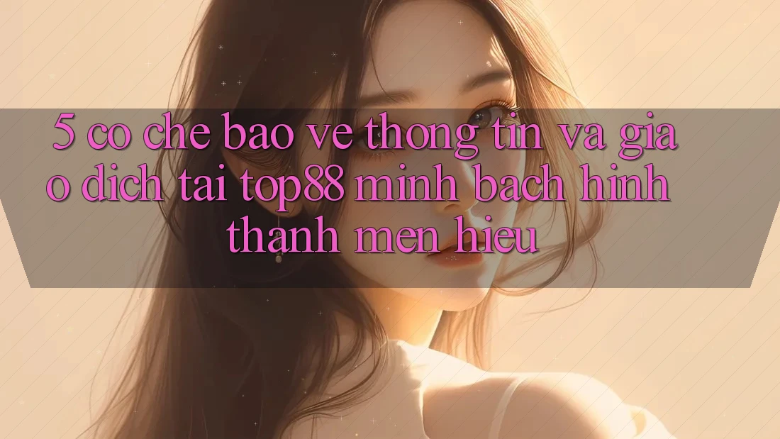 5. Cơ Chế Bảo vệ thông tin Và Giao Dịch Tại Top88 - Minh bạch Hình thành Mến Hiệu 5. Cơ Chế Bảo vệ thông tin Và Giao Dịch Tại Top88 - Minh bạch Hình thành Mến Hiệu