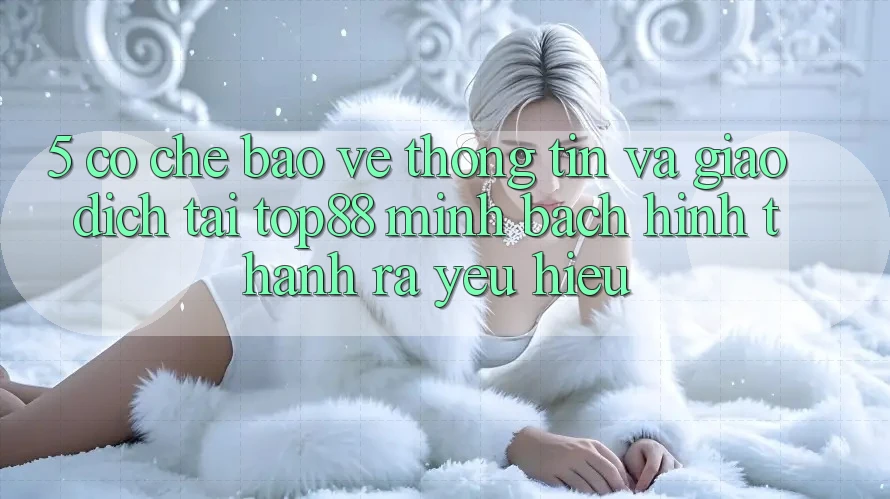 5. Cơ Chế Bảo vệ thông tin Và Giao Dịch Tại Top88 - Minh bạch Hình thành ra Yêu Hiệu 5. Cơ Chế Bảo vệ thông tin Và Giao Dịch Tại Top88 - Minh bạch Hình thành ra Yêu Hiệu