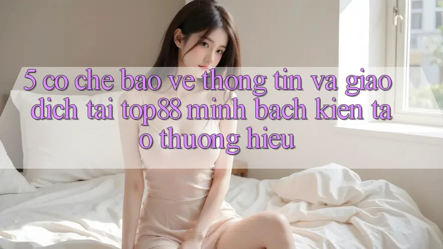 5. Cơ Chế Bảo vệ thông tin Và Giao Dịch Tại Top88 - Minh bạch Kiến tạo Thương Hiệu 5. Cơ Chế Bảo vệ thông tin Và Giao Dịch Tại Top88 - Minh bạch Kiến tạo Thương Hiệu