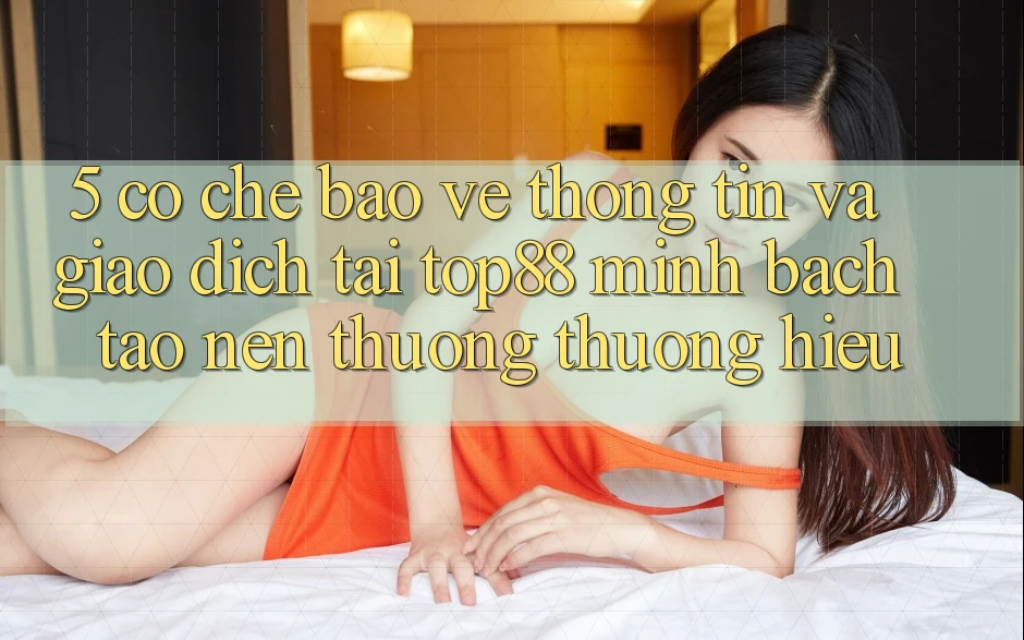 5. Cơ Chế Bảo vệ thông tin Và Giao Dịch Tại Top88 - Minh bạch Tạo Nên Thương thương Hiệu 5. Cơ Chế Bảo vệ thông tin Và Giao Dịch Tại Top88 - Minh bạch Tạo Nên Thương thương Hiệu