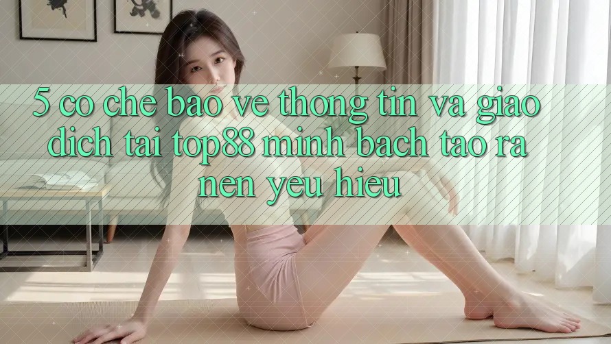 5. Cơ Chế Bảo vệ thông tin Và Giao Dịch Tại Top88 - Minh bạch Tạo ra Nên Yêu Hiệu 5. Cơ Chế Bảo vệ thông tin Và Giao Dịch Tại Top88 - Minh bạch Tạo ra Nên Yêu Hiệu