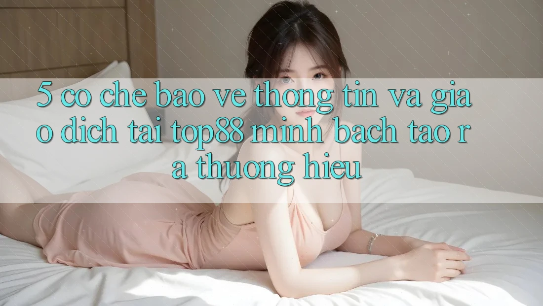 5. Cơ Chế Bảo vệ thông tin Và Giao Dịch Tại Top88 - Minh bạch Tạo ra Thương Hiệu 5. Cơ Chế Bảo vệ thông tin Và Giao Dịch Tại Top88 - Minh bạch Tạo ra Thương Hiệu