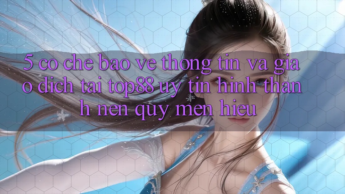 5. Cơ Chế Bảo vệ thông tin Và Giao Dịch Tại Top88 - Uy Tín Hình thành Nên Quý mến Hiệu 5. Cơ Chế Bảo vệ thông tin Và Giao Dịch Tại Top88 - Uy Tín Hình thành Nên Quý mến Hiệu