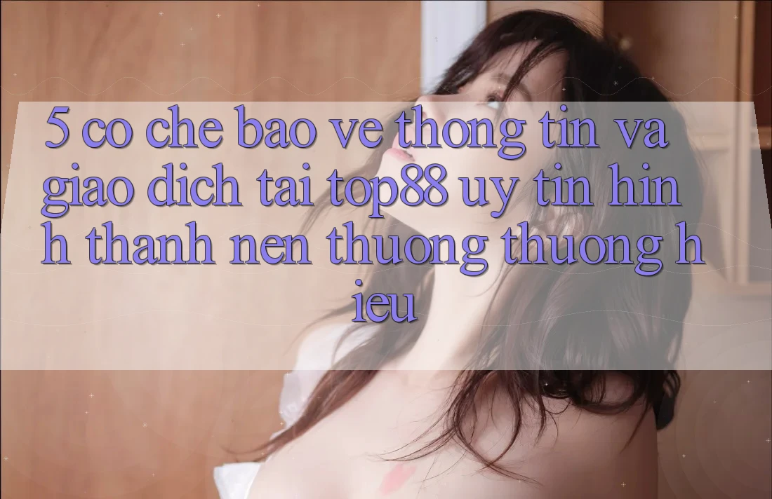 5. Cơ Chế Bảo vệ thông tin Và Giao Dịch Tại Top88 - Uy Tín Hình thành Nên Thương thương Hiệu 5. Cơ Chế Bảo vệ thông tin Và Giao Dịch Tại Top88 - Uy Tín Hình thành Nên Thương thương Hiệu