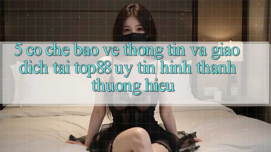 5. Cơ Chế Bảo vệ thông tin Và Giao Dịch Tại Top88 - Uy Tín Hình thành Thương Hiệu 5. Cơ Chế Bảo vệ thông tin Và Giao Dịch Tại Top88 - Uy Tín Hình thành Thương Hiệu
