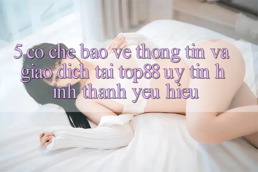 5. Cơ Chế Bảo vệ thông tin Và Giao Dịch Tại Top88 - Uy Tín Hình thành Yêu Hiệu 5. Cơ Chế Bảo vệ thông tin Và Giao Dịch Tại Top88 - Uy Tín Hình thành Yêu Hiệu