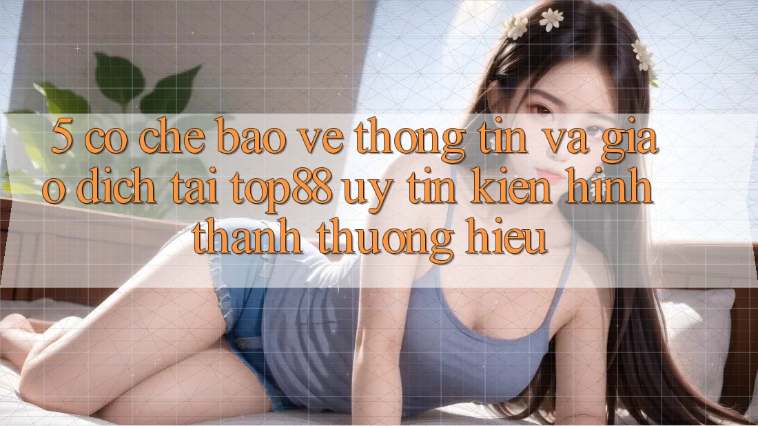 5. Cơ Chế Bảo vệ thông tin Và Giao dịch Tại Top88 - Uy Tín Kiến hình thành Thương Hiệu 5. Cơ Chế Bảo vệ thông tin Và Giao dịch Tại Top88 - Uy Tín Kiến hình thành Thương Hiệu