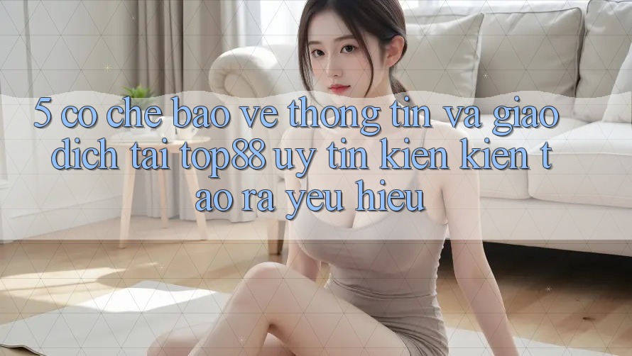 5. Cơ Chế Bảo vệ thông tin Và Giao dịch Tại Top88 - Uy Tín Kiến kiến tạo ra Yêu Hiệu 5. Cơ Chế Bảo vệ thông tin Và Giao dịch Tại Top88 - Uy Tín Kiến kiến tạo ra Yêu Hiệu