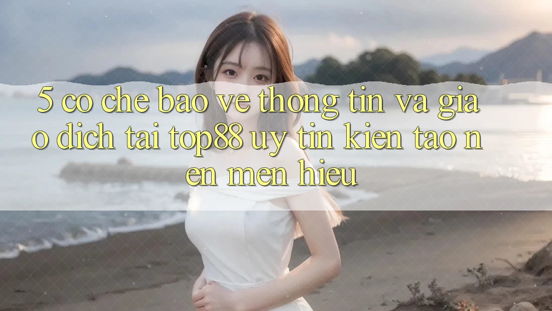 5. Cơ Chế Bảo vệ thông tin Và Giao Dịch Tại Top88 - Uy Tín Kiến tạo Nên Mến Hiệu