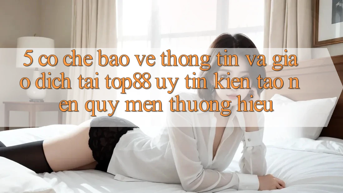 5. Cơ Chế Bảo vệ thông tin Và Giao Dịch Tại Top88 - Uy Tín Kiến tạo Nên Quý mến thương Hiệu 5. Cơ Chế Bảo vệ thông tin Và Giao Dịch Tại Top88 - Uy Tín Kiến tạo Nên Quý mến thương Hiệu