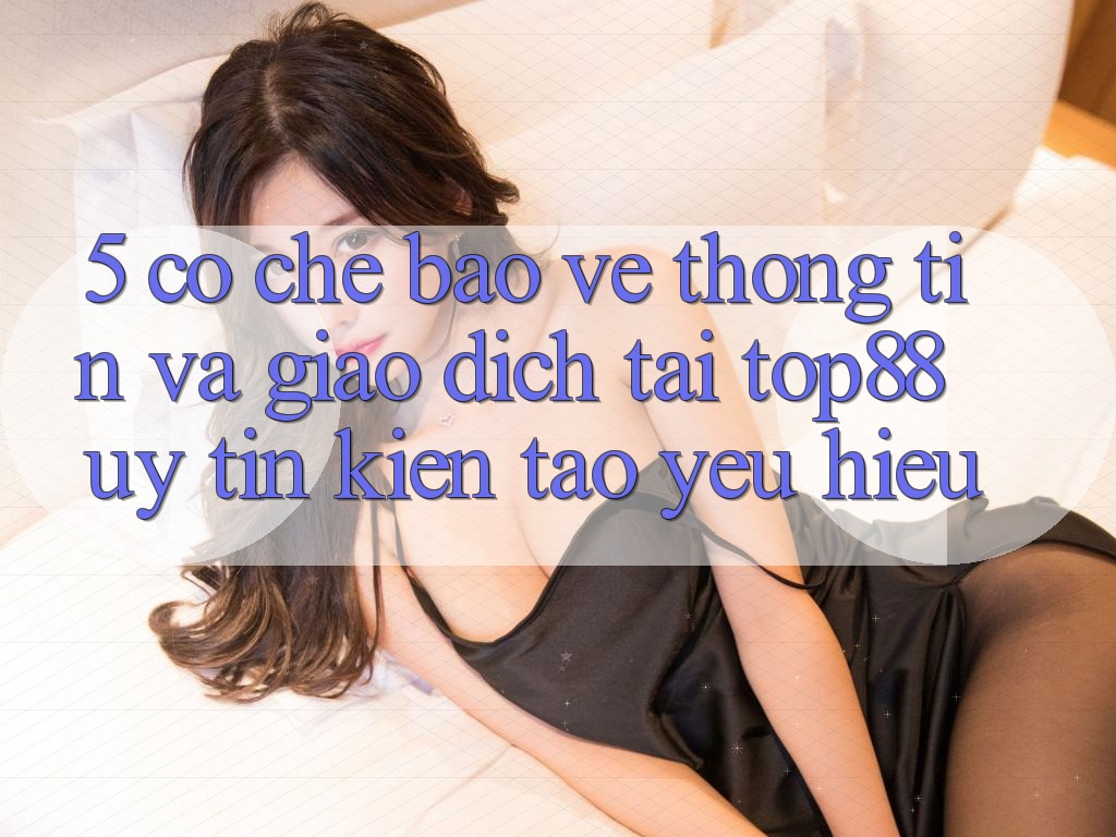 5. Cơ Chế Bảo vệ thông tin Và Giao Dịch Tại Top88 - Uy Tín Kiến tạo Yêu Hiệu