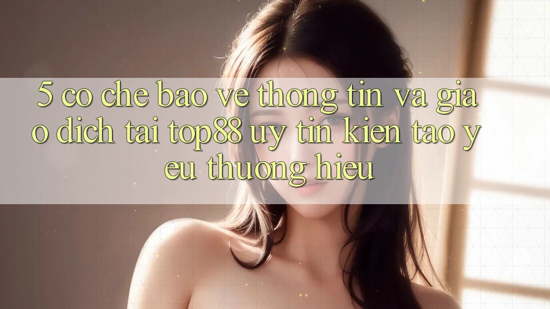 5. Cơ Chế Bảo vệ thông tin Và Giao Dịch Tại Top88 - Uy Tín Kiến tạo Yêu thương Hiệu
