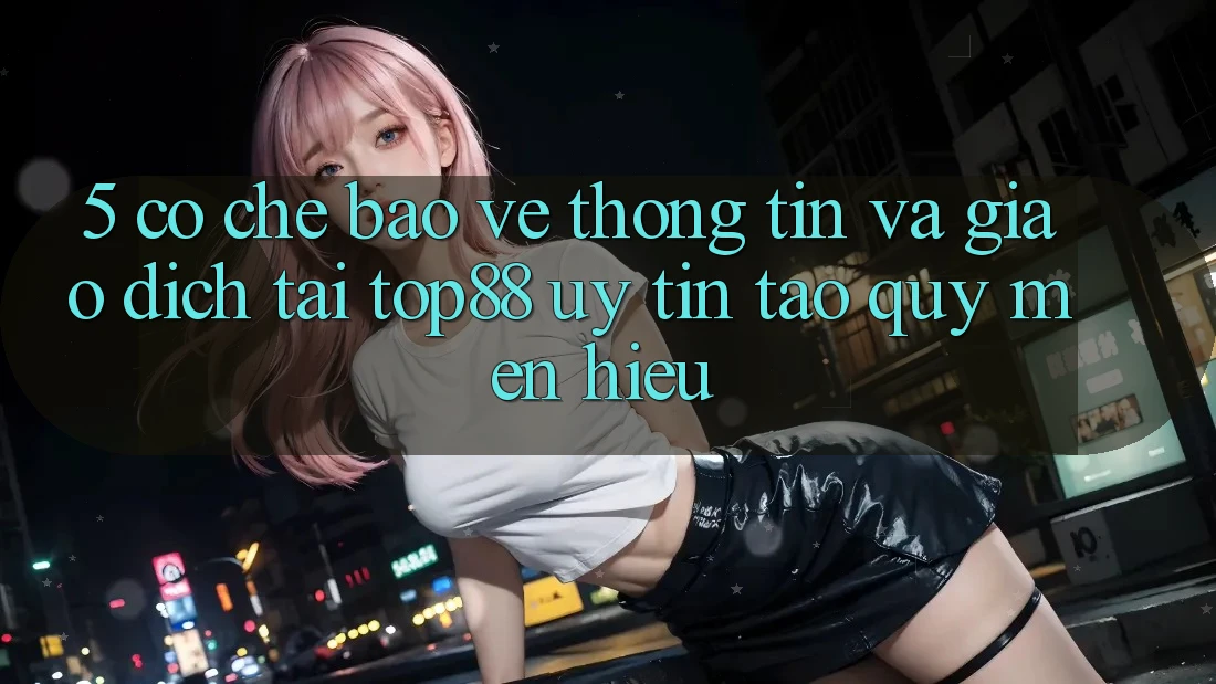 5. Cơ Chế Bảo vệ thông tin Và Giao Dịch Tại Top88 - Uy Tín Tạo Quý mến Hiệu 5. Cơ Chế Bảo vệ thông tin Và Giao Dịch Tại Top88 - Uy Tín Tạo Quý mến Hiệu