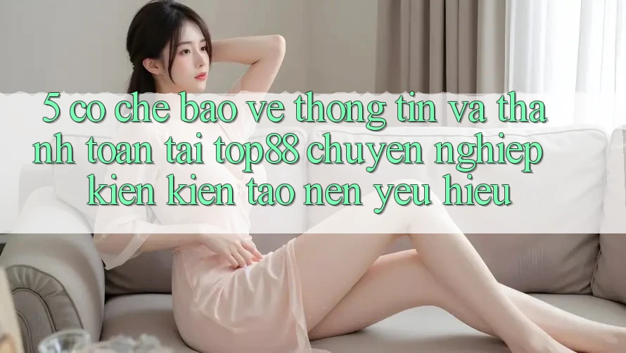 5. Cơ Chế Bảo vệ thông tin Và Thanh toán Tại Top88 - Chuyên nghiệp Kiến kiến tạo Nên Yêu Hiệu 5. Cơ Chế Bảo vệ thông tin Và Thanh toán Tại Top88 - Chuyên nghiệp Kiến kiến tạo Nên Yêu Hiệu