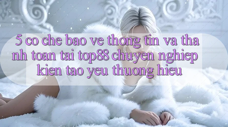 5. Cơ Chế Bảo vệ thông tin Và Thanh toán Tại Top88 - Chuyên nghiệp Kiến tạo Yêu thương Hiệu
