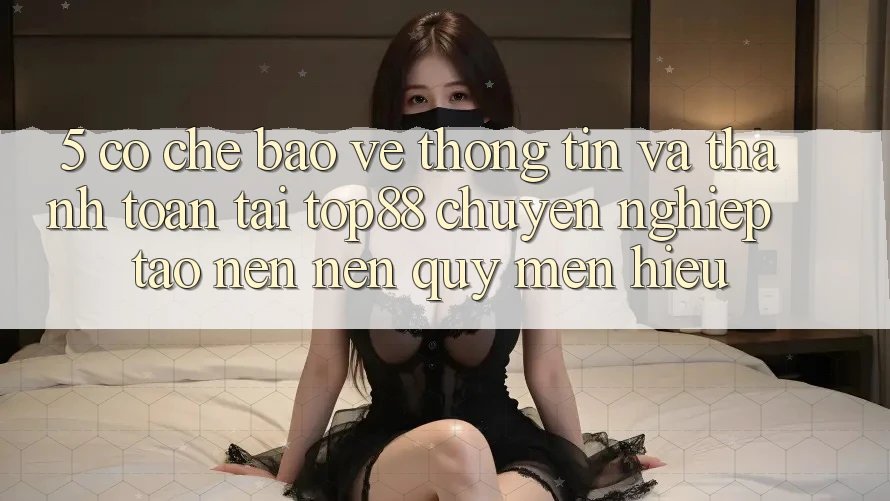 5. Cơ Chế Bảo vệ thông tin Và Thanh toán Tại Top88 - Chuyên nghiệp Tạo nên Nên Quý mến Hiệu