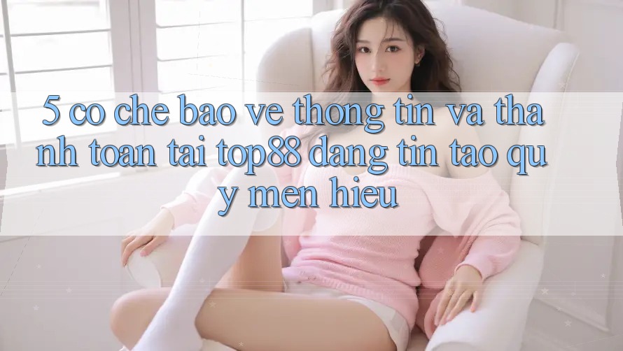 5. Cơ Chế Bảo vệ thông tin Và Thanh toán Tại Top88 - Đáng tin Tạo Quý mến Hiệu 5. Cơ Chế Bảo vệ thông tin Và Thanh toán Tại Top88 - Đáng tin Tạo Quý mến Hiệu